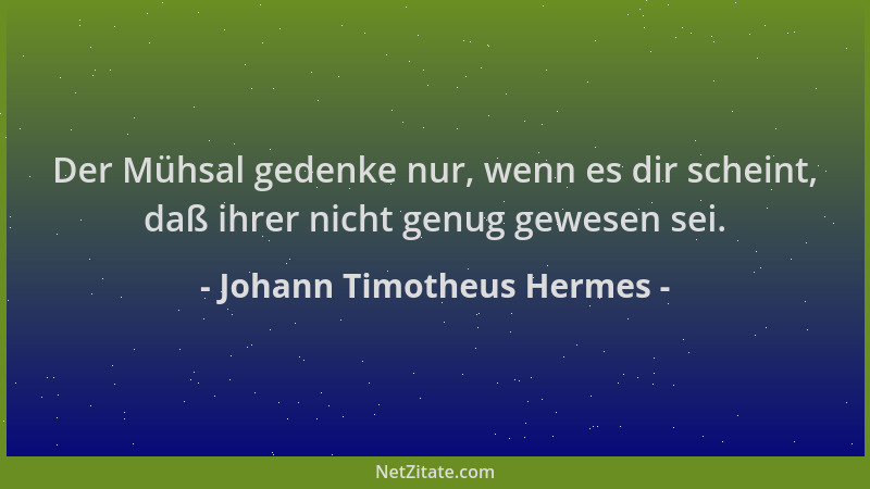 Johann Timotheus Hermes - Der Mühsal gedenke nur, wenn es dir scheint, daß ihrer nicht genug gewesen sei....