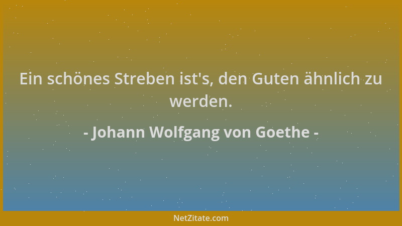 Johann Wolfgang von Goethe - Ein schönes Streben ist 's, den Guten ähnlich zu werden....