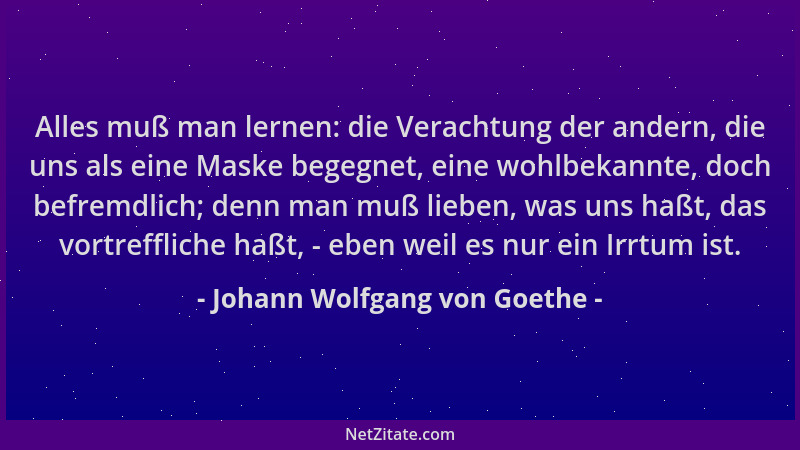 Johann Wolfgang von Goethe - Alles muß man lernen: die Verachtung der andern, die uns als eine Maske begegnet, eine wohlbek...