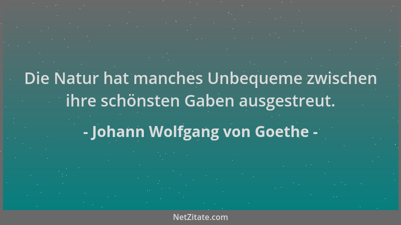 Johann Wolfgang von Goethe - Die Natur hat manches Unbequeme zwischen ihre schönsten Gaben ausgestreut....