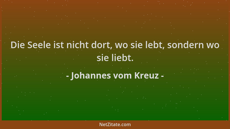 Johannes vom Kreuz - Die Seele ist nicht dort, wo sie lebt, sondern wo sie liebt....