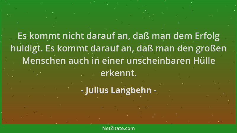 Julius Langbehn - Es kommt nicht darauf an, daß man dem Erfolg huldigt. Es kommt darauf an, daß man den großen Menschen auc...