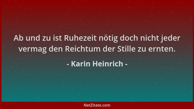 Karin Heinrich - Ab und zu ist Ruhezeit nötig doch nicht jeder vermag den Reichtum der Stille zu ernten....
