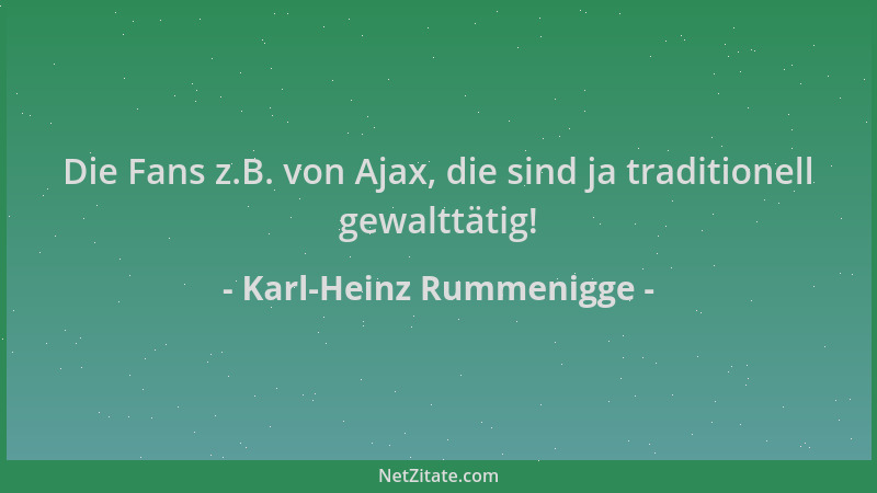 Karl-Heinz Rummenigge - Die Fans z.B. von Ajax, die sind ja traditionell gewalttätig!...