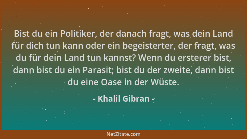 Khalil Gibran - Bist du ein Politiker, der danach fragt, was dein Land für dich tun kann oder ein begeisterter, der fragt,...