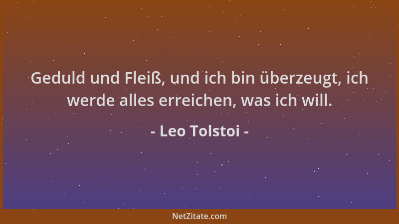 Leo Tolstoi - Geduld und Fleiß, und ich bin überzeugt, ich werde alles erreichen, was ich will....