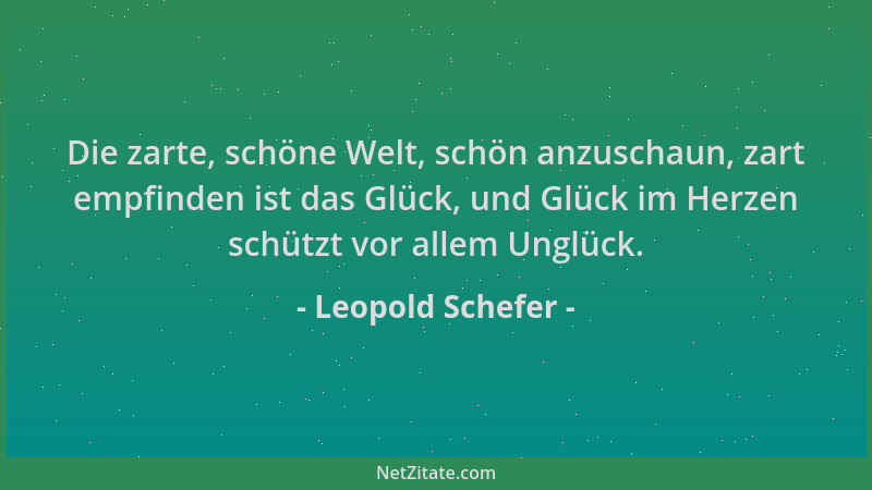 Leopold Schefer - Die zarte, schöne Welt, schön anzuschaun, zart empfinden ist das Glück, und Glück im Herzen schützt vor a...