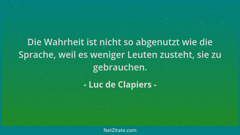 Luc de Clapiers - Die Wahrheit ist nicht so abgenutzt wie die Sprache, weil es weniger Leuten zusteht, sie zu gebrauchen....