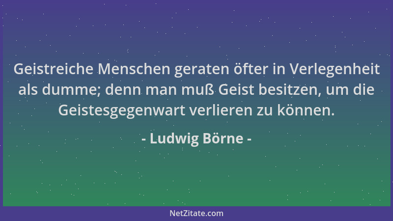 Ludwig Börne - Geistreiche Menschen geraten öfter in Verlegenheit als dumme; denn man muß Geist besitzen, um die Geistesgeg...