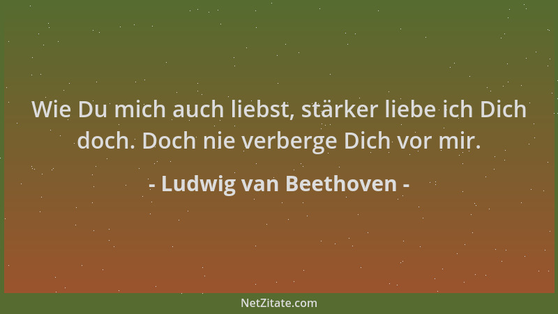 Ludwig van Beethoven - Wie Du mich auch liebst, stärker liebe ich Dich doch. Doch nie verberge Dich vor mir....