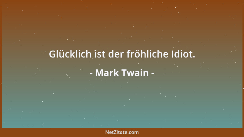 Mark Twain - Glücklich ist der fröhliche Idiot....