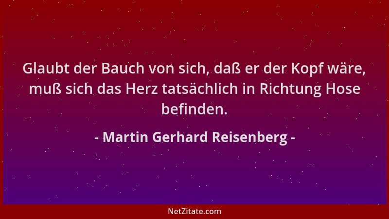 Martin Gerhard Reisenberg - Glaubt der Bauch von sich, daß er der Kopf wäre, muß sich das Herz tatsächlich in Richtung Hose...
