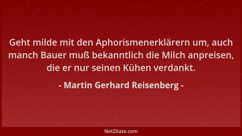 Martin Gerhard Reisenberg - Geht milde mit den Aphorismenerklärern um, auch manch Bauer muß bekanntlich die Milch anpreisen...