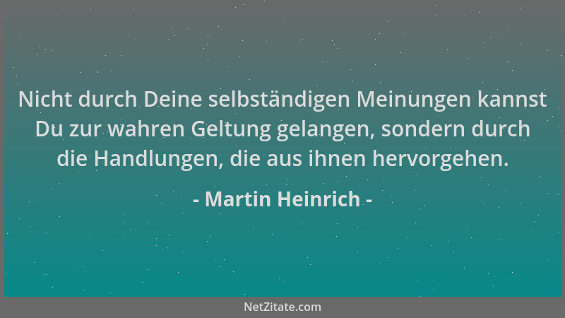 Martin Heinrich - Nicht durch Deine selbständigen Meinungen kannst Du zur wahren Geltung gelangen, sondern durch die Handlu...