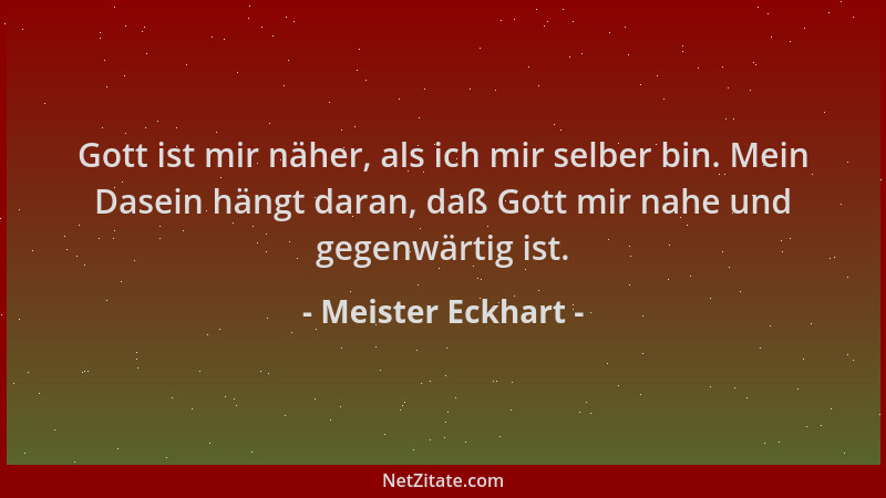 Meister Eckhart - Gott ist mir näher, als ich mir selber bin. Mein Dasein hängt daran, daß Gott mir nahe und gegenwärtig is...