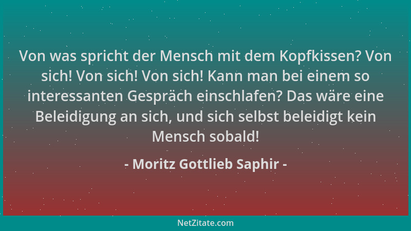 Moritz Gottlieb Saphir - Von was spricht der Mensch mit dem Kopfkissen? Von sich! Von sich! Von sich! Kann man bei einem so...