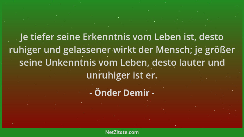 Önder Demir - Je tiefer seine Erkenntnis vom Leben ist, desto ruhiger und gelassener wirkt der Mensch; je größer seine Unke...