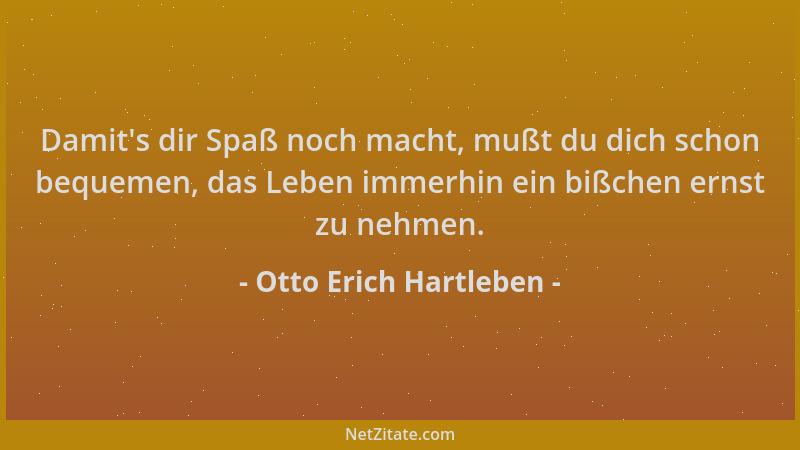 Otto Erich Hartleben - Damit 's dir Spaß noch macht, mußt du dich schon bequemen, das Leben immerhin ein bißchen ernst zu ne...