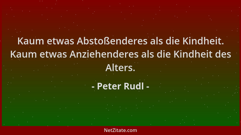 Peter Rudl - Kaum etwas Abstoßenderes als die Kindheit. Kaum etwas Anziehenderes als die Kindheit des Alters....