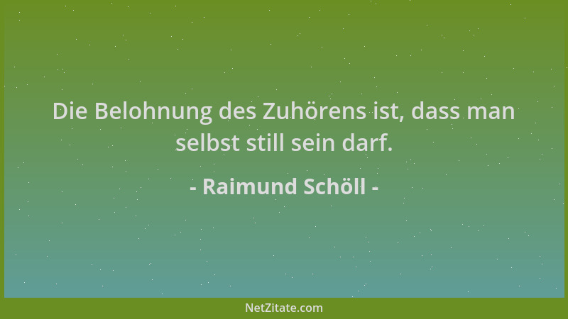 Raimund Schöll - Die Belohnung des Zuhörens ist, dass man selbst still sein darf....