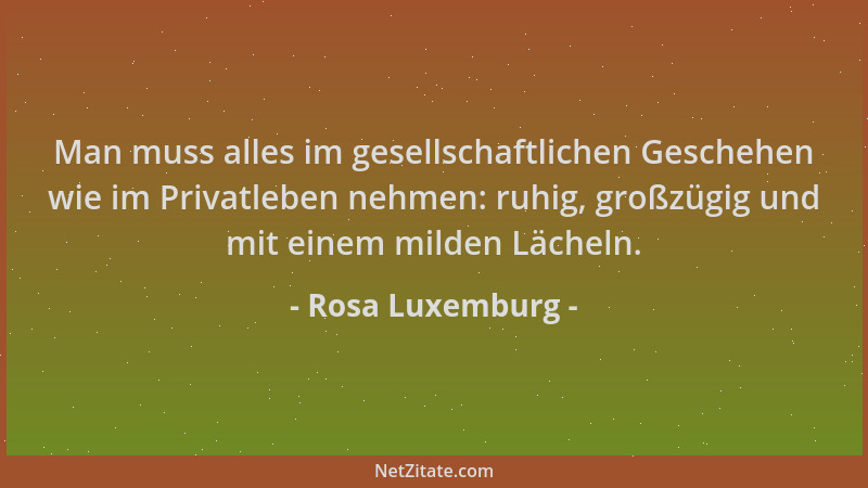 Rosa Luxemburg - Man muss alles im gesellschaftlichen Geschehen wie im Privatleben nehmen: ruhig, großzügig und mit einem m...