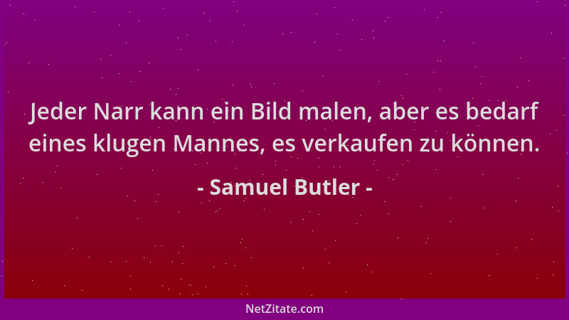 Samuel Butler - Jeder Narr kann ein Bild malen, aber es bedarf eines klugen Mannes, es verkaufen zu können....