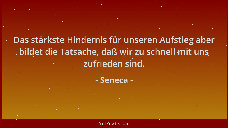 Seneca - Das stärkste Hindernis für unseren Aufstieg aber bildet die Tatsache, daß wir zu schnell mit uns zufrieden sind....