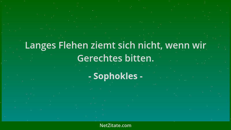 Sophokles - Langes Flehen ziemt sich nicht, wenn wir Gerechtes bitten....