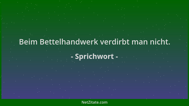 Sprichwort - Beim Bettelhandwerk verdirbt man nicht....