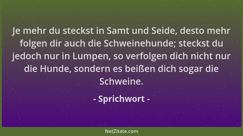 Sprichwort - Je mehr du steckst in Samt und Seide, desto mehr folgen dir auch die Schweinehunde; steckst du jedoch nur in L...