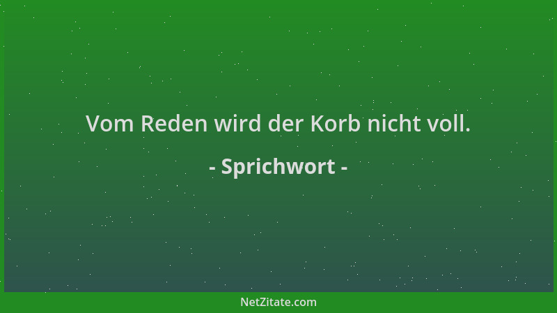 Sprichwort - Vom Reden wird der Korb nicht voll....