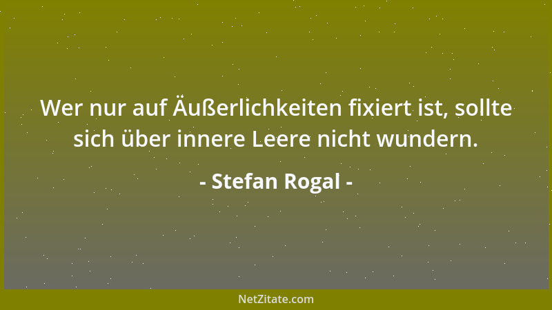 Stefan Rogal - Wer nur auf Äußerlichkeiten fixiert ist, sollte sich über innere Leere nicht wundern....