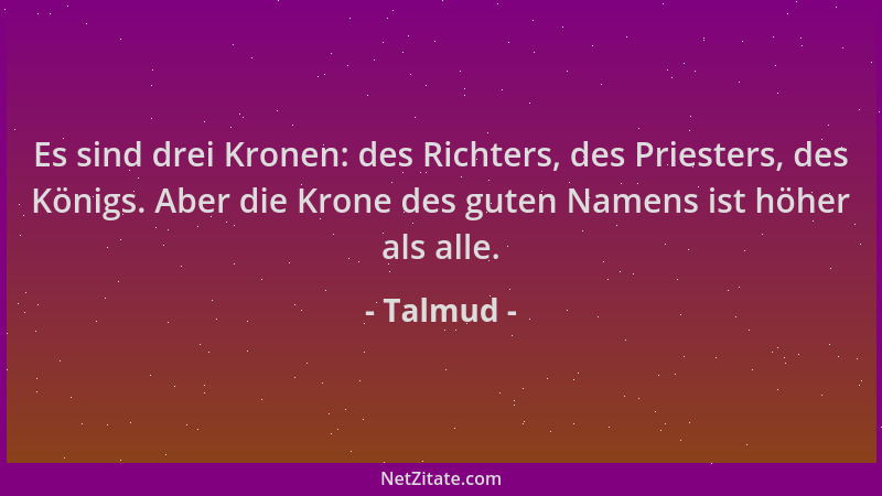 Talmud - Es sind drei Kronen: des Richters, des Priesters, des Königs. Aber die Krone des guten Namens ist höher als alle....