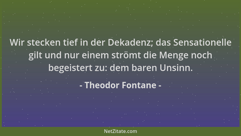 Theodor Fontane - Wir stecken tief in der Dekadenz; das Sensationelle gilt und nur einem strömt die Menge noch begeistert z...