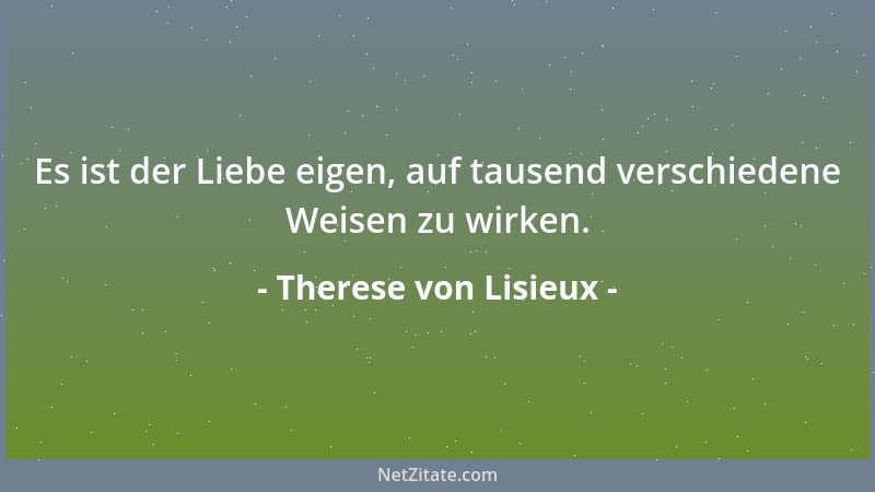 Therese von Lisieux - Es ist der Liebe eigen, auf tausend verschiedene Weisen zu wirken....