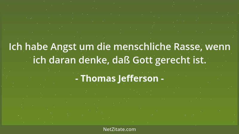 Thomas Jefferson - Ich habe Angst um die menschliche Rasse, wenn ich daran denke, daß Gott gerecht ist....