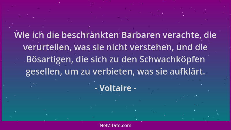 Voltaire - Wie ich die beschränkten Barbaren verachte, die verurteilen, was sie nicht verstehen, und die Bösartigen, die si...