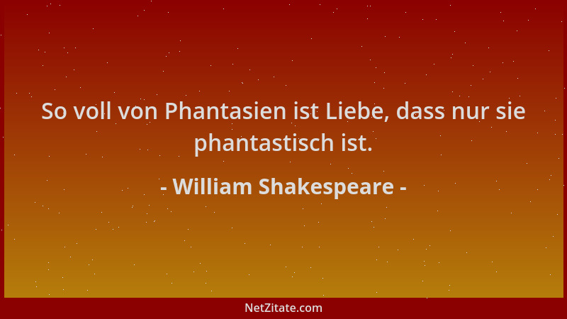 William Shakespeare - So voll von Phantasien ist Liebe, dass nur sie phantastisch ist....