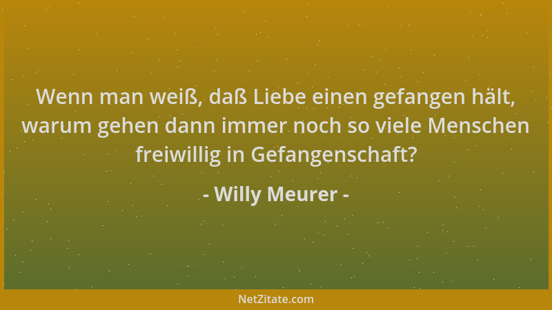 Willy Meurer - Wenn man weiß, daß Liebe einen gefangen hält, warum gehen dann immer noch so viele Menschen freiwillig in Ge...