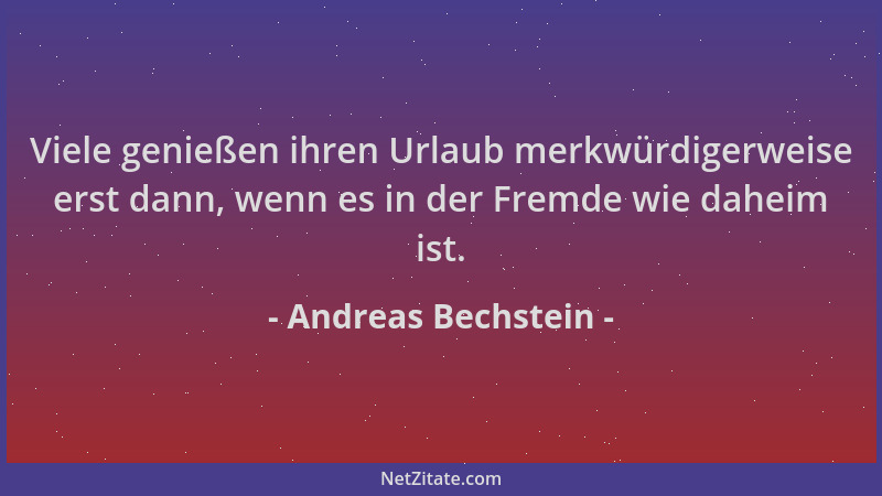 Andreas Bechstein - Viele genießen ihren Urlaub merkwürdigerweise erst dann, wenn es in der Fremde wie daheim ist....