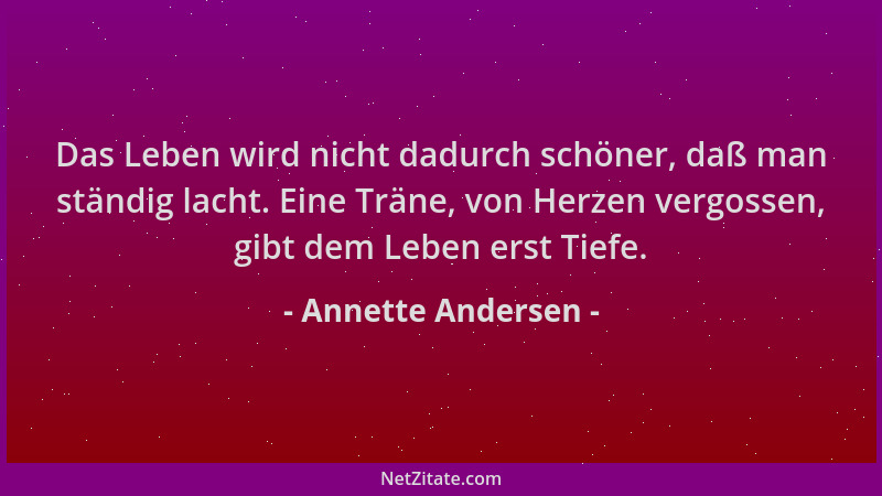 Annette Andersen - Das Leben wird nicht dadurch schöner, daß man ständig lacht. Eine Träne, von Herzen vergossen, gibt dem...
