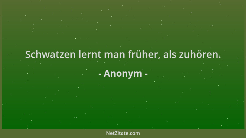 Anonym - Schwatzen lernt man früher, als zuhören....