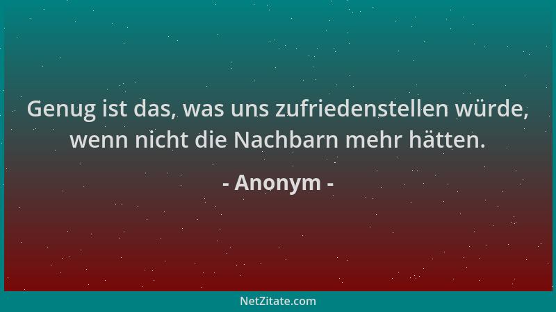 Anonym - Genug ist das, was uns zufriedenstellen würde, wenn nicht die Nachbarn mehr hätten....