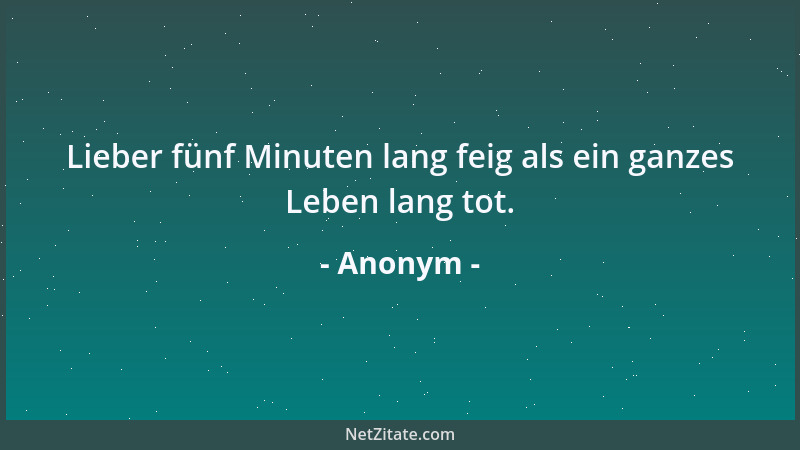 Anonym - Lieber fünf Minuten lang feig als ein ganzes Leben lang tot....