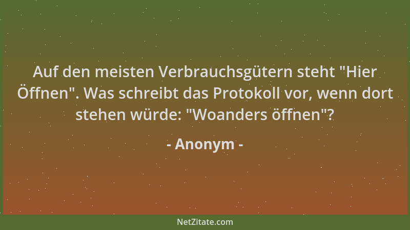 Anonym - Auf den meisten Verbrauchsgütern steht  "Hier Öffnen ". Was schreibt das Protokoll vor, wenn dort stehen würde:  "Woa...