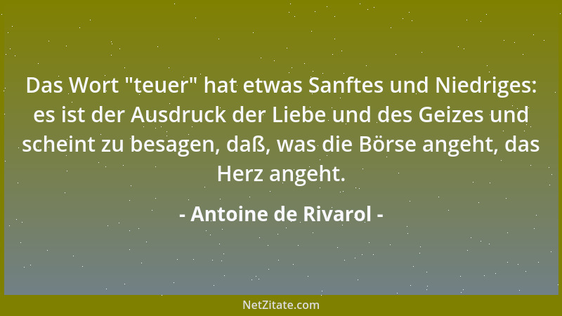 Antoine de Rivarol - Das Wort  "teuer " hat etwas Sanftes und Niedriges: es ist der Ausdruck der Liebe und des Geizes und sch...
