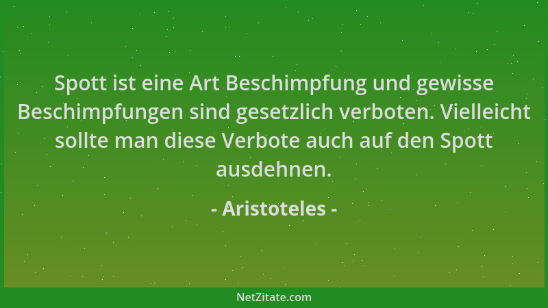 Aristoteles - Spott ist eine Art Beschimpfung und gewisse Beschimpfungen sind gesetzlich verboten. Vielleicht sollte man di...