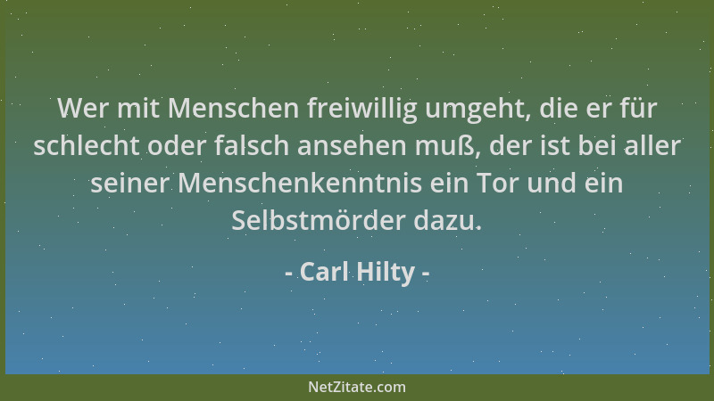 Carl Hilty - Wer mit Menschen freiwillig umgeht, die er für schlecht oder falsch ansehen muß, der ist bei aller seiner Mens...