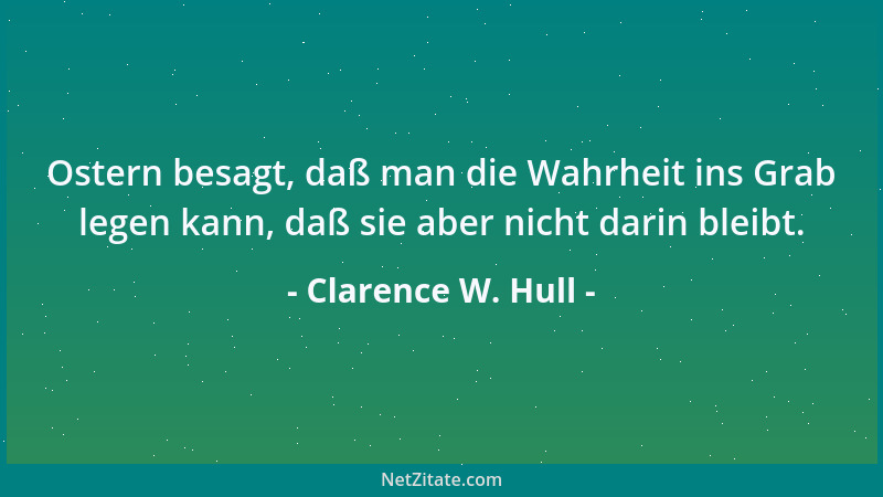 Clarence W. Hull - Ostern besagt, daß man die Wahrheit ins Grab legen kann, daß sie aber nicht darin bleibt....
