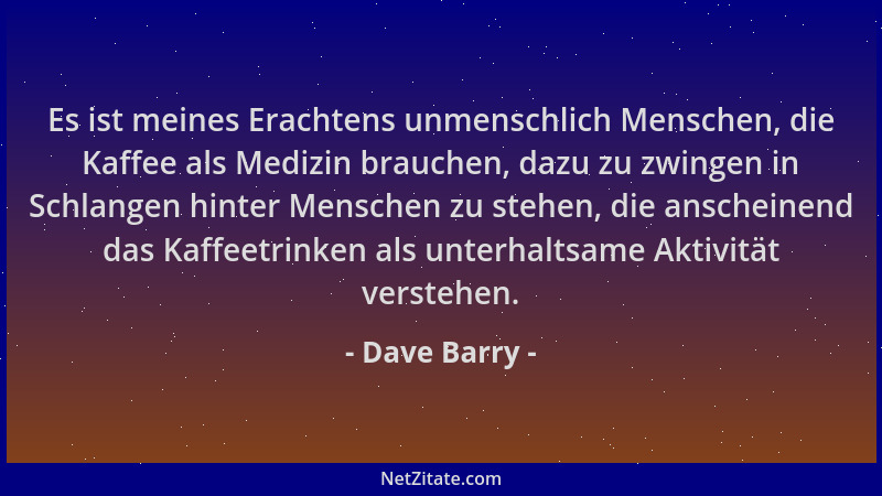 Dave Barry - Es ist meines Erachtens unmenschlich Menschen, die Kaffee als Medizin brauchen, dazu zu zwingen in Schlangen h...